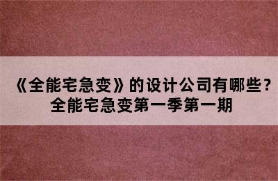 《全能宅急变》的设计公司有哪些？ 全能宅急变第一季第一期